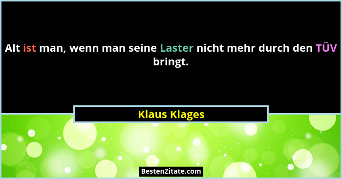 Alt ist man, wenn man seine Laster nicht mehr durch den TÜV bringt.... - Klaus Klages