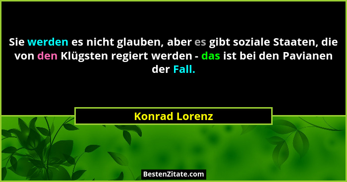 Sie werden es nicht glauben, aber es gibt soziale Staaten, die von den Klügsten regiert werden - das ist bei den Pavianen der Fall.... - Konrad Lorenz
