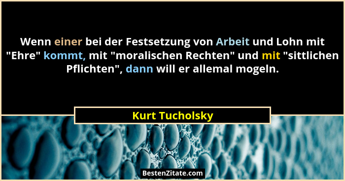 Wenn einer bei der Festsetzung von Arbeit und Lohn mit "Ehre" kommt, mit "moralischen Rechten" und mit "sittliche... - Kurt Tucholsky