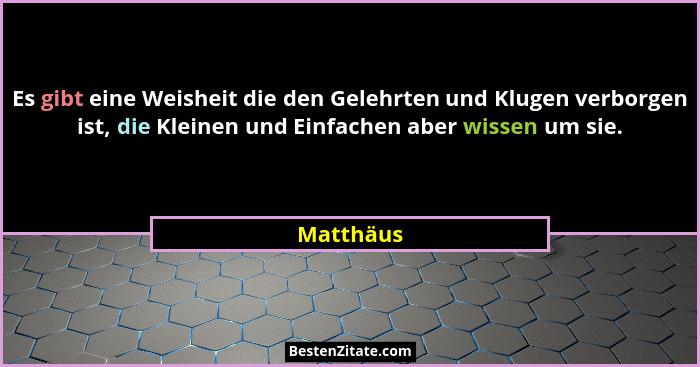 Es gibt eine Weisheit die den Gelehrten und Klugen verborgen ist, die Kleinen und Einfachen aber wissen um sie.... - Matthäus