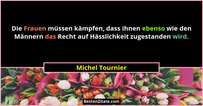 Die Frauen müssen kämpfen, dass ihnen ebenso wie den Männern das Recht auf Hässlichkeit zugestanden wird.... - Michel Tournier
