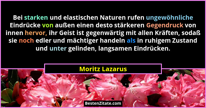 Bei starken und elastischen Naturen rufen ungewöhnliche Eindrücke von außen einen desto stärkeren Gegendruck von innen hervor, ihr Ge... - Moritz Lazarus