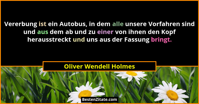 Vererbung ist ein Autobus, in dem alle unsere Vorfahren sind und aus dem ab und zu einer von ihnen den Kopf herausstreckt und... - Oliver Wendell Holmes