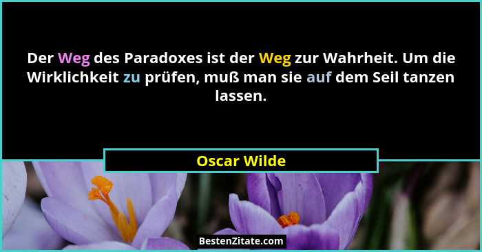 Der Weg des Paradoxes ist der Weg zur Wahrheit. Um die Wirklichkeit zu prüfen, muß man sie auf dem Seil tanzen lassen.... - Oscar Wilde