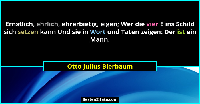 Ernstlich, ehrlich, ehrerbietig, eigen; Wer die vier E ins Schild sich setzen kann Und sie in Wort und Taten zeigen: Der ist ei... - Otto Julius Bierbaum