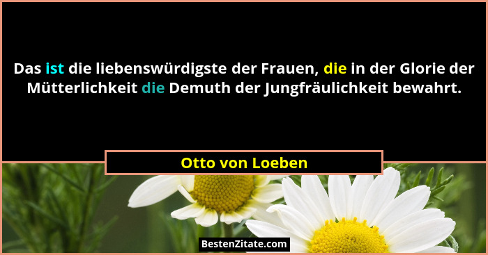 Das ist die liebenswürdigste der Frauen, die in der Glorie der Mütterlichkeit die Demuth der Jungfräulichkeit bewahrt.... - Otto von Loeben