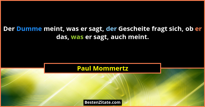 Der Dumme meint, was er sagt, der Gescheite fragt sich, ob er das, was er sagt, auch meint.... - Paul Mommertz