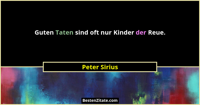 Guten Taten sind oft nur Kinder der Reue.... - Peter Sirius