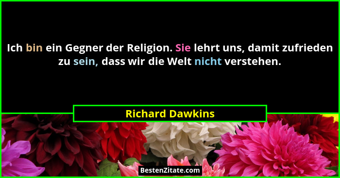 Ich bin ein Gegner der Religion. Sie lehrt uns, damit zufrieden zu sein, dass wir die Welt nicht verstehen.... - Richard Dawkins