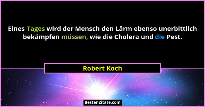 Eines Tages wird der Mensch den Lärm ebenso unerbittlich bekämpfen müssen, wie die Cholera und die Pest.... - Robert Koch