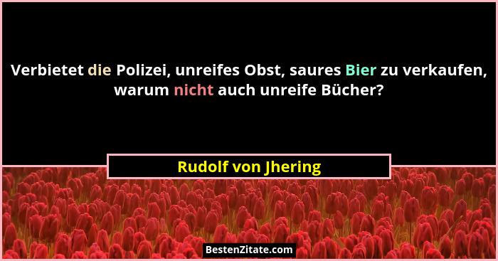 Verbietet die Polizei, unreifes Obst, saures Bier zu verkaufen, warum nicht auch unreife Bücher?... - Rudolf von Jhering