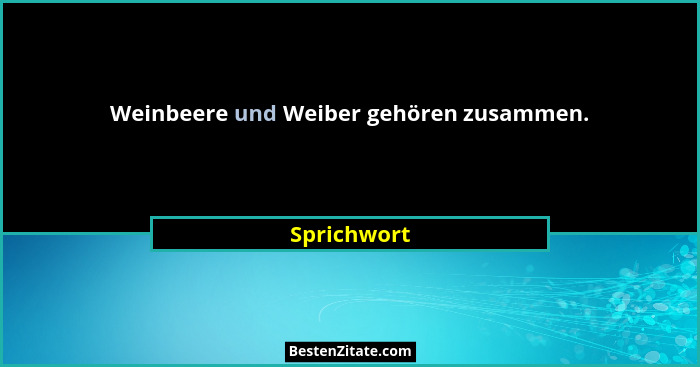 Weinbeere und Weiber gehören zusammen.... - Sprichwort