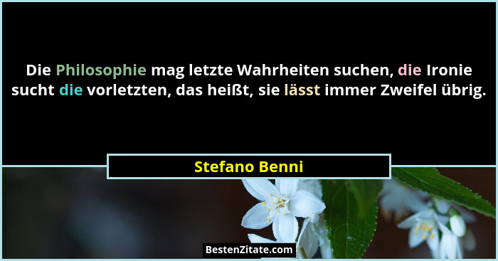 Die Philosophie mag letzte Wahrheiten suchen, die Ironie sucht die vorletzten, das heißt, sie lässt immer Zweifel übrig.... - Stefano Benni