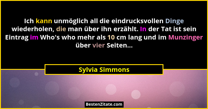 Ich kann unmöglich all die eindrucksvollen Dinge wiederholen, die man über ihn erzählt. In der Tat ist sein Eintrag im Who's who... - Sylvia Simmons