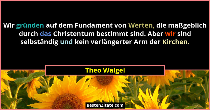 Wir gründen auf dem Fundament von Werten, die maßgeblich durch das Christentum bestimmt sind. Aber wir sind selbständig und kein verläng... - Theo Waigel