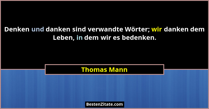 Denken und danken sind verwandte Wörter; wir danken dem Leben, in dem wir es bedenken.... - Thomas Mann