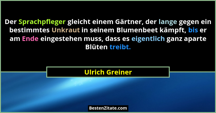 Der Sprachpfleger gleicht einem Gärtner, der lange gegen ein bestimmtes Unkraut in seinem Blumenbeet kämpft, bis er am Ende eingesteh... - Ulrich Greiner