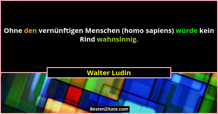 Ohne den vernünftigen Menschen (homo sapiens) würde kein Rind wahnsinnig.... - Walter Ludin