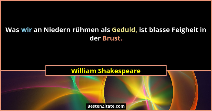 Was wir an Niedern rühmen als Geduld, ist blasse Feigheit in der Brust.... - William Shakespeare