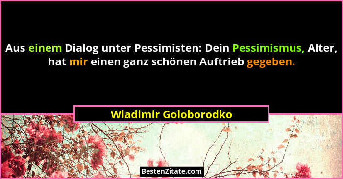 Aus einem Dialog unter Pessimisten: Dein Pessimismus, Alter, hat mir einen ganz schönen Auftrieb gegeben.... - Wladimir Goloborodko