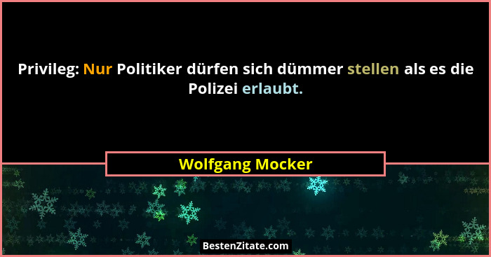 Privileg: Nur Politiker dürfen sich dümmer stellen als es die Polizei erlaubt.... - Wolfgang Mocker