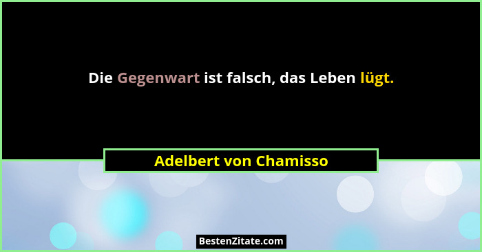 Die Gegenwart ist falsch, das Leben lügt.... - Adelbert von Chamisso