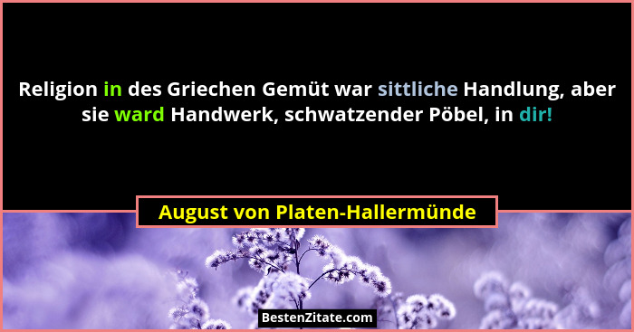 Religion in des Griechen Gemüt war sittliche Handlung, aber sie ward Handwerk, schwatzender Pöbel, in dir!... - August von Platen-Hallermünde