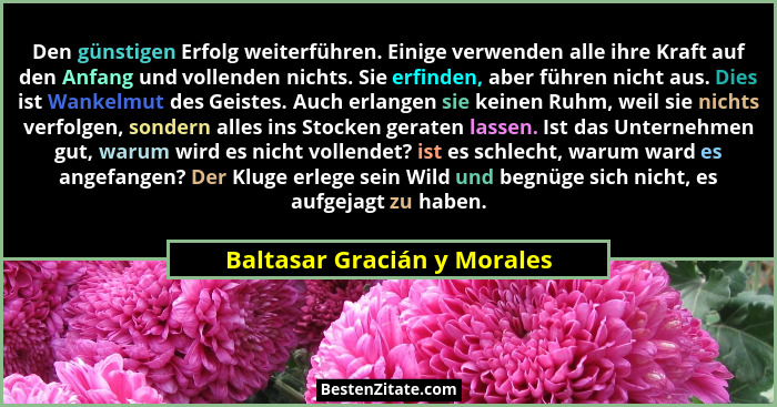 Den günstigen Erfolg weiterführen. Einige verwenden alle ihre Kraft auf den Anfang und vollenden nichts. Sie erfinden, ab... - Baltasar Gracián y Morales