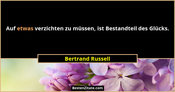 Auf etwas verzichten zu müssen, ist Bestandteil des Glücks.... - Bertrand Russell