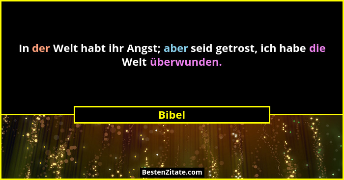 In der Welt habt ihr Angst; aber seid getrost, ich habe die Welt überwunden.... - Bibel