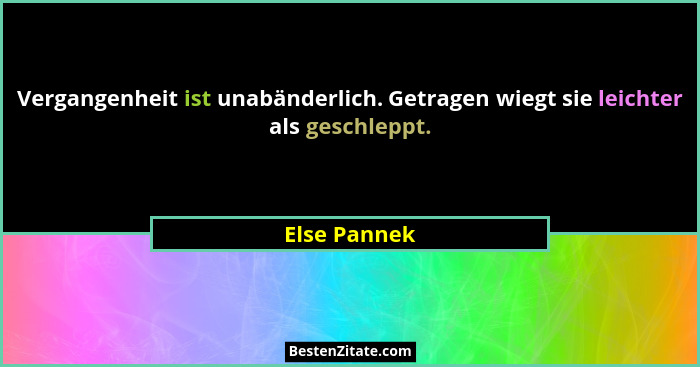 Vergangenheit ist unabänderlich. Getragen wiegt sie leichter als geschleppt.... - Else Pannek