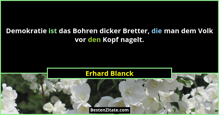 Demokratie ist das Bohren dicker Bretter, die man dem Volk vor den Kopf nagelt.... - Erhard Blanck