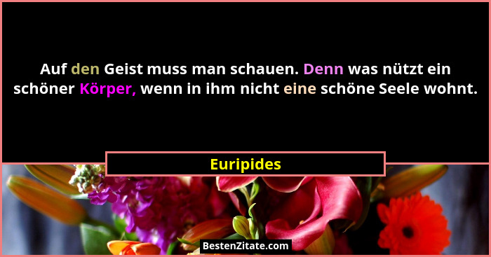 Auf den Geist muss man schauen. Denn was nützt ein schöner Körper, wenn in ihm nicht eine schöne Seele wohnt.... - Euripides