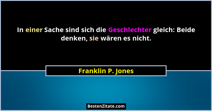 In einer Sache sind sich die Geschlechter gleich: Beide denken, sie wären es nicht.... - Franklin P. Jones