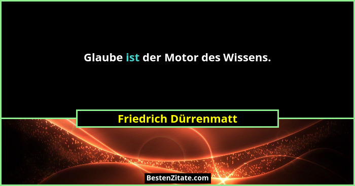 Glaube ist der Motor des Wissens.... - Friedrich Dürrenmatt