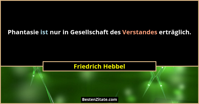 Phantasie ist nur in Gesellschaft des Verstandes erträglich.... - Friedrich Hebbel