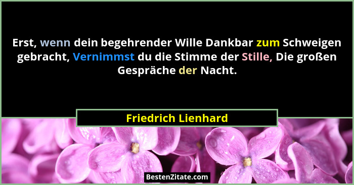 Erst, wenn dein begehrender Wille Dankbar zum Schweigen gebracht, Vernimmst du die Stimme der Stille, Die großen Gespräche der Na... - Friedrich Lienhard