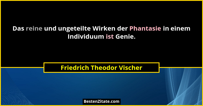 Das reine und ungeteilte Wirken der Phantasie in einem Individuum ist Genie.... - Friedrich Theodor Vischer