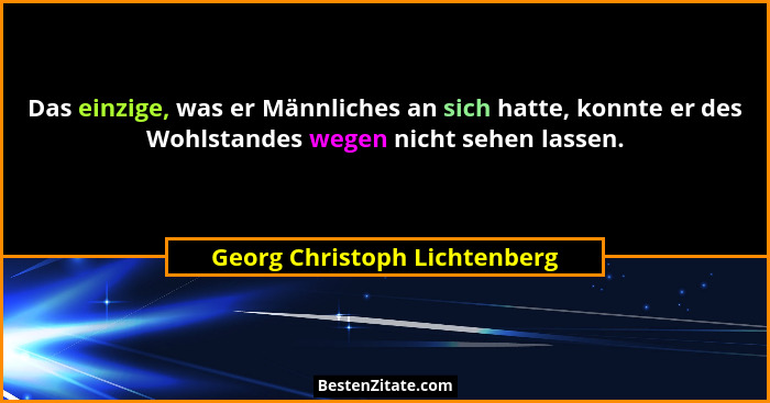Das einzige, was er Männliches an sich hatte, konnte er des Wohlstandes wegen nicht sehen lassen.... - Georg Christoph Lichtenberg