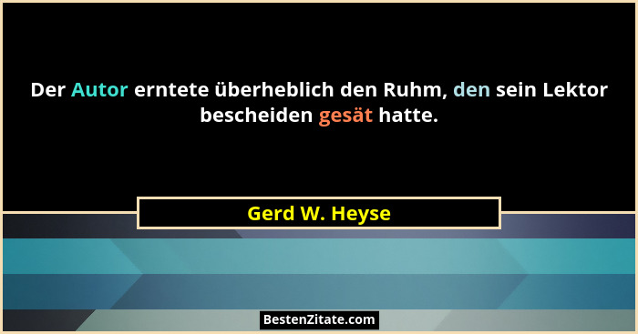 Der Autor erntete überheblich den Ruhm, den sein Lektor bescheiden gesät hatte.... - Gerd W. Heyse