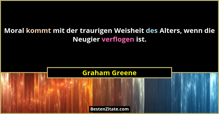 Moral kommt mit der traurigen Weisheit des Alters, wenn die Neugier verflogen ist.... - Graham Greene