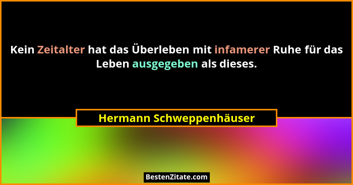 Kein Zeitalter hat das Überleben mit infamerer Ruhe für das Leben ausgegeben als dieses.... - Hermann Schweppenhäuser