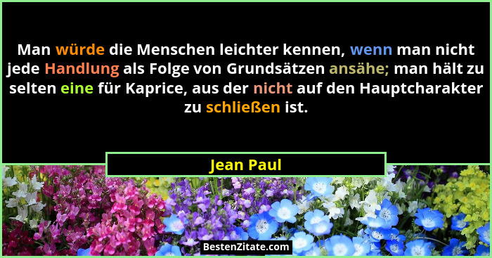 Man würde die Menschen leichter kennen, wenn man nicht jede Handlung als Folge von Grundsätzen ansähe; man hält zu selten eine für Kaprice... - Jean Paul