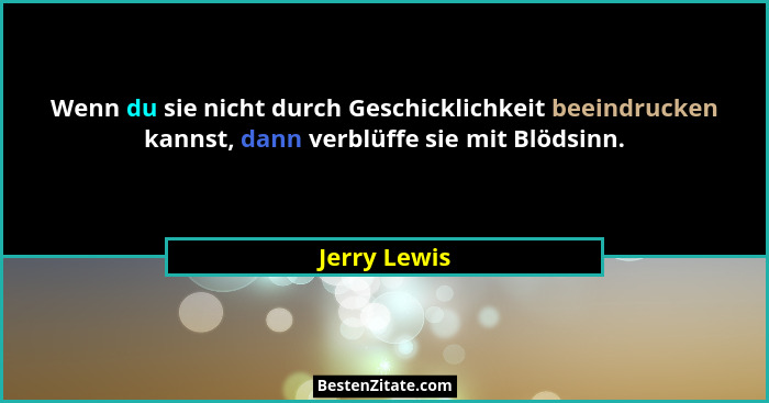 Wenn du sie nicht durch Geschicklichkeit beeindrucken kannst, dann verblüffe sie mit Blödsinn.... - Jerry Lewis
