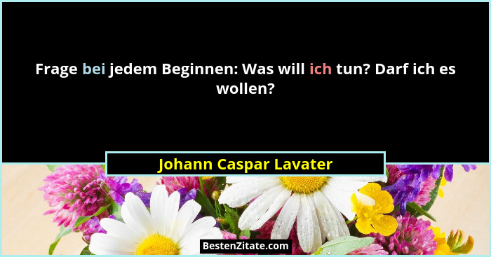 Frage bei jedem Beginnen: Was will ich tun? Darf ich es wollen?... - Johann Caspar Lavater