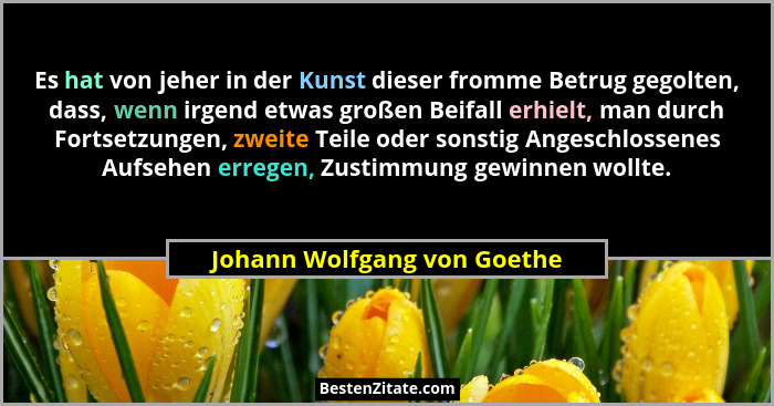 Es hat von jeher in der Kunst dieser fromme Betrug gegolten, dass, wenn irgend etwas großen Beifall erhielt, man durch Fo... - Johann Wolfgang von Goethe