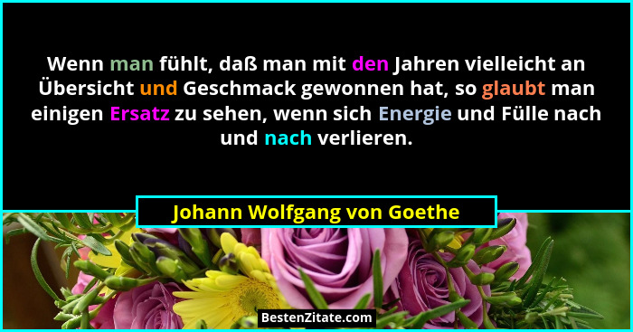 Wenn man fühlt, daß man mit den Jahren vielleicht an Übersicht und Geschmack gewonnen hat, so glaubt man einigen Ersatz z... - Johann Wolfgang von Goethe