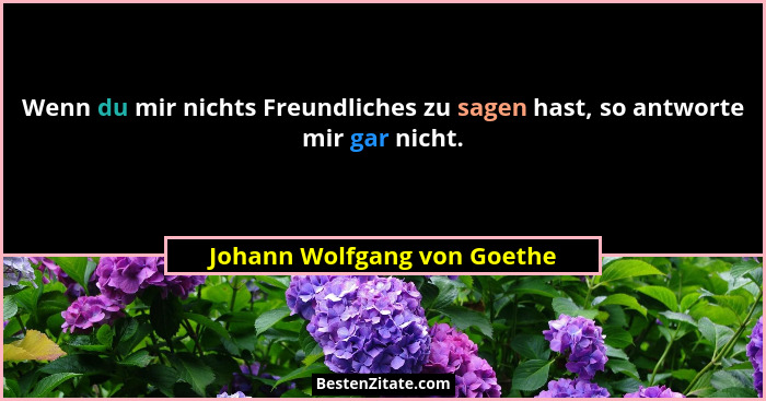 Wenn du mir nichts Freundliches zu sagen hast, so antworte mir gar nicht.... - Johann Wolfgang von Goethe