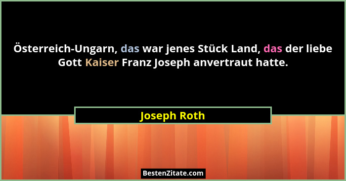 Österreich-Ungarn, das war jenes Stück Land, das der liebe Gott Kaiser Franz Joseph anvertraut hatte.... - Joseph Roth