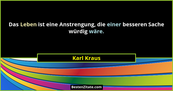 Das Leben ist eine Anstrengung, die einer besseren Sache würdig wäre.... - Karl Kraus
